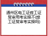 通州区电工证焊工证复审用考实操不(焊工证复审考实操吗)