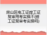 房山区电工证焊工证复审用考实操不(焊工证复审考实操吗)