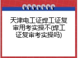 天津电工证焊工证复审用考实操不(焊工证复审考实操吗)