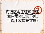 海淀区电工证焊工证复审用考实操不(电工焊工复审免实操)