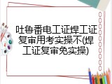 吐鲁番电工证焊工证复审用考实操不(焊工证复审免实操)
