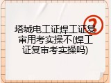 塔城电工证焊工证复审用考实操不(焊工证复审考实操吗)