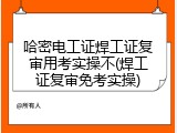 哈密电工证焊工证复审用考实操不(焊工证复审免考实操)