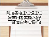 阿拉善电工证焊工证复审用考实操不(焊工证复审考实操吗)