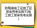 防城港电工证焊工证复审用考实操不(电工焊工复审免考实操)