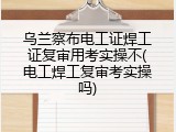 乌兰察布电工证焊工证复审用考实操不(电工焊工复审考实操吗)
