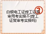 白银电工证焊工证复审用考实操不(焊工证复审考实操吗)