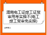 渭南电工证焊工证复审用考实操不(电工焊工复审免实操)
