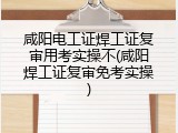 咸阳电工证焊工证复审用考实操不(咸阳焊工证复审免考实操)