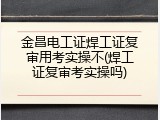 金昌电工证焊工证复审用考实操不(焊工证复审考实操吗)