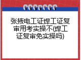 张掖电工证焊工证复审用考实操不(焊工证复审免实操吗)