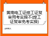 黄南电工证焊工证复审用考实操不(焊工证复审免考实操)