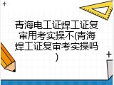 青海电工证焊工证复审用考实操不(青海焊工证复审考实操吗)