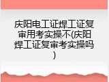 庆阳电工证焊工证复审用考实操不(庆阳焊工证复审考实操吗)