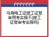 乌海电工证焊工证复审用考实操不(焊工证复审考实操吗)