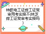 林芝电工证焊工证复审用考实操不(林芝焊工证复审考实操吗)