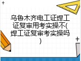 乌鲁木齐电工证焊工证复审用考实操不(焊工证复审考实操吗)