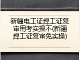 新疆电工证焊工证复审用考实操不(新疆焊工证复审免实操)