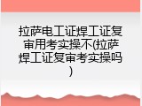 拉萨电工证焊工证复审用考实操不(拉萨焊工证复审考实操吗)