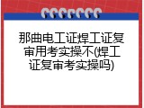 那曲电工证焊工证复审用考实操不(焊工证复审考实操吗)