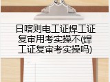 日喀则电工证焊工证复审用考实操不(焊工证复审考实操吗)