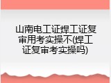 山南电工证焊工证复审用考实操不(焊工证复审考实操吗)