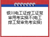 银川电工证焊工证复审用考实操不(电工焊工复审免考实操)