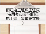 丽江电工证焊工证复审用考实操不(丽江电工焊工复审免实操)