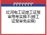 红河电工证焊工证复审用考实操不(焊工证复审免实操)