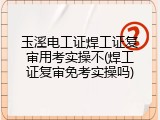 玉溪电工证焊工证复审用考实操不(焊工证复审免考实操吗)