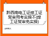 黔西南电工证焊工证复审用考实操不(焊工证复审免实操)