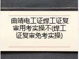 曲靖电工证焊工证复审用考实操不(焊工证复审免考实操)
