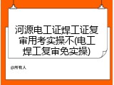 河源电工证焊工证复审用考实操不(电工焊工复审免实操)