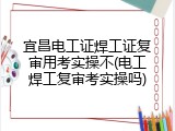 宜昌电工证焊工证复审用考实操不(电工焊工复审考实操吗)