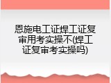恩施电工证焊工证复审用考实操不(焊工证复审考实操吗)