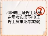 邵阳电工证焊工证复审用考实操不(电工焊工复审免考实操)