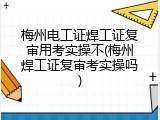 梅州电工证焊工证复审用考实操不(梅州焊工证复审考实操吗)