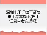 深圳电工证焊工证复审用考实操不(焊工证复审考实操吗)