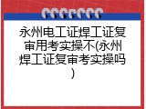永州电工证焊工证复审用考实操不(永州焊工证复审考实操吗)