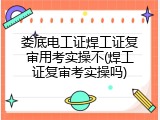 娄底电工证焊工证复审用考实操不(焊工证复审考实操吗)