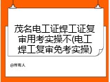 茂名电工证焊工证复审用考实操不(电工焊工复审免考实操)