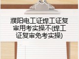 濮阳电工证焊工证复审用考实操不(焊工证复审免考实操)
