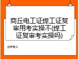商丘电工证焊工证复审用考实操不(焊工证复审考实操吗)