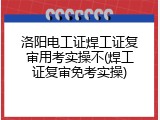 洛阳电工证焊工证复审用考实操不(焊工证复审免考实操)