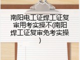 南阳电工证焊工证复审用考实操不(南阳焊工证复审免考实操)