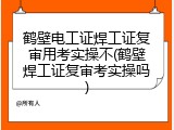 鹤壁电工证焊工证复审用考实操不(鹤壁焊工证复审考实操吗)