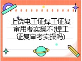 上饶电工证焊工证复审用考实操不(焊工证复审考实操吗)
