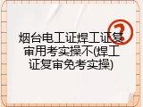 烟台电工证焊工证复审用考实操不(焊工证复审免考实操)