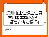 滨州电工证焊工证复审用考实操不(焊工证复审考实操吗)