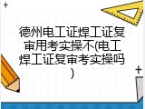 德州电工证焊工证复审用考实操不(电工焊工证复审考实操吗)